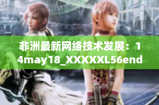 非洲最新网络技术发展：14may18_XXXXXL56endian揭秘