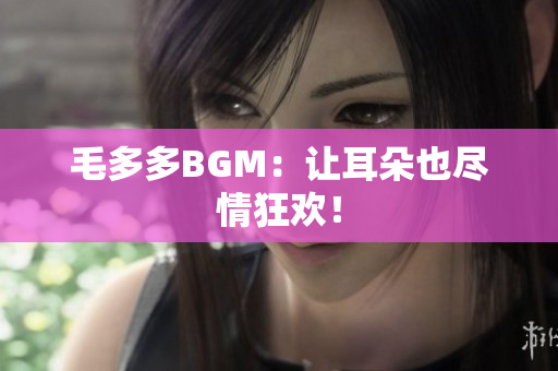 毛多多BGM：让耳朵也尽情狂欢！