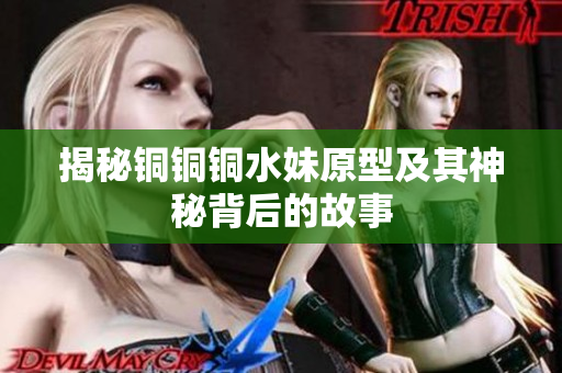 揭秘铜铜铜水妹原型及其神秘背后的故事