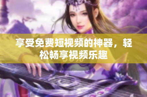 享受免费短视频的神器，轻松畅享视频乐趣