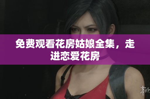 免费观看花房姑娘全集，走进恋爱花房