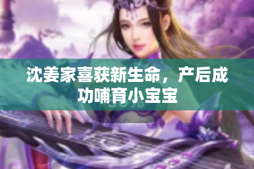 沈姜家喜获新生命，产后成功哺育小宝宝