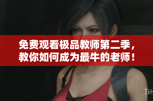 免费观看极品教师第二季，教你如何成为最牛的老师！