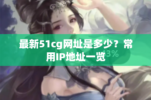 最新51cg网址是多少？常用IP地址一览