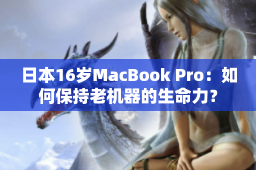 日本16岁MacBook Pro：如何保持老机器的生命力？