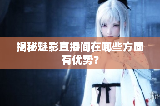揭秘魅影直播间在哪些方面有优势？