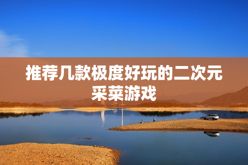推荐几款极度好玩的二次元采菜游戏