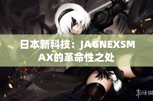 日本新科技：JAGNEXSMAX的革命性之处