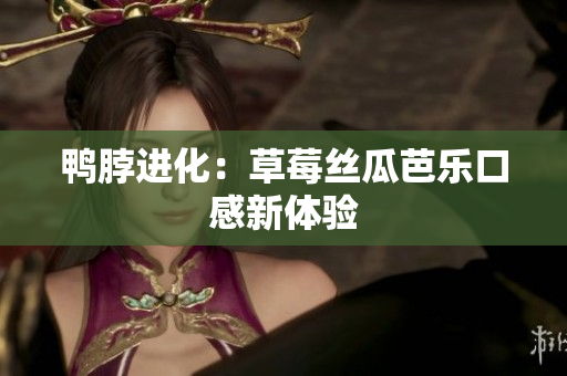 鸭脖进化：草莓丝瓜芭乐口感新体验