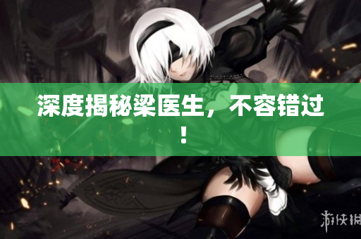 深度揭秘梁医生，不容错过！