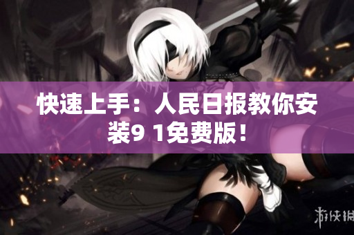快速上手：人民日报教你安装9 1免费版！