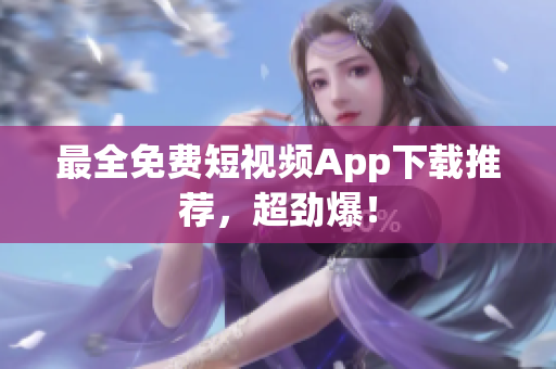最全免费短视频App下载推荐，超劲爆！