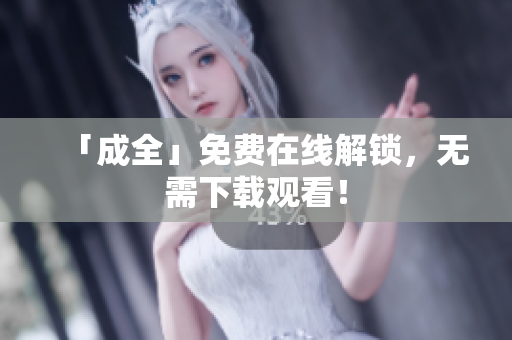 「成全」免费在线解锁，无需下载观看！