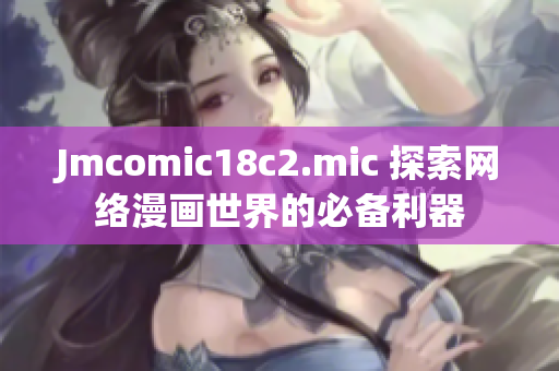 Jmcomic18c2.mic 探索网络漫画世界的必备利器