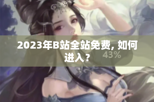 2023年B站全站免费, 如何进入？