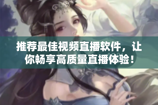 推荐最佳视频直播软件，让你畅享高质量直播体验！
