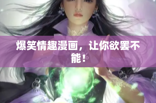 爆笑情趣漫画，让你欲罢不能！