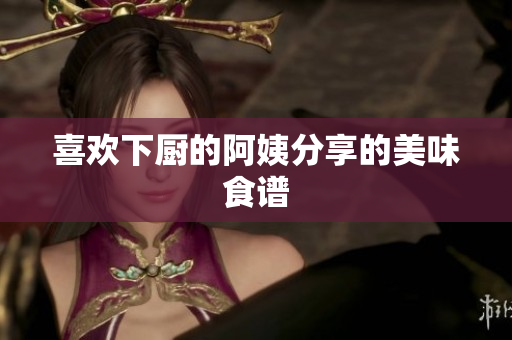 喜欢下厨的阿姨分享的美味食谱