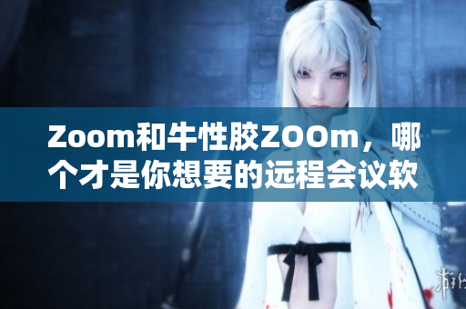 Zoom和牛性胶ZOOm，哪个才是你想要的远程会议软件？