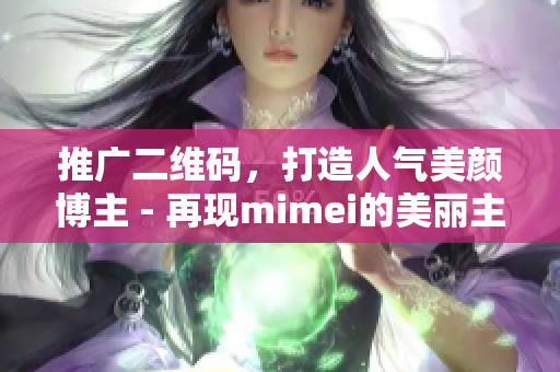 推广二维码，打造人气美颜博主 - 再现mimei的美丽主场