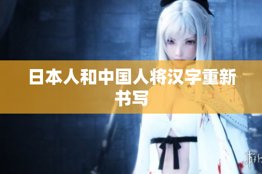 日本人和中国人将汉字重新书写