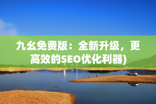 九幺免费版：全新升级，更高效的SEO优化利器)