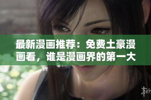 最新漫画推荐：免费土豪漫画看，谁是漫画界的第一大神？