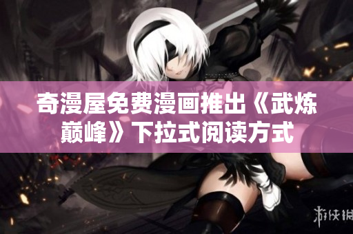 奇漫屋免费漫画推出《武炼巅峰》下拉式阅读方式