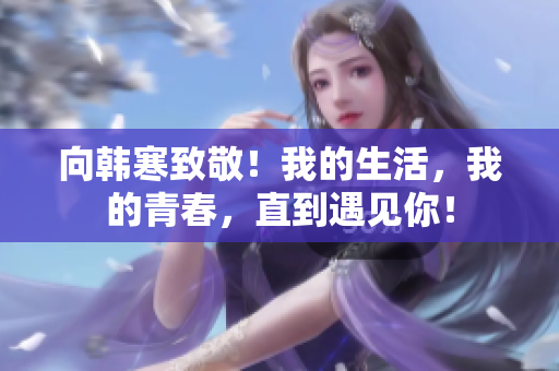 向韩寒致敬！我的生活，我的青春，直到遇见你！