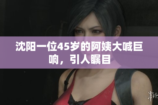 沈阳一位45岁的阿姨大喊巨响，引人瞩目
