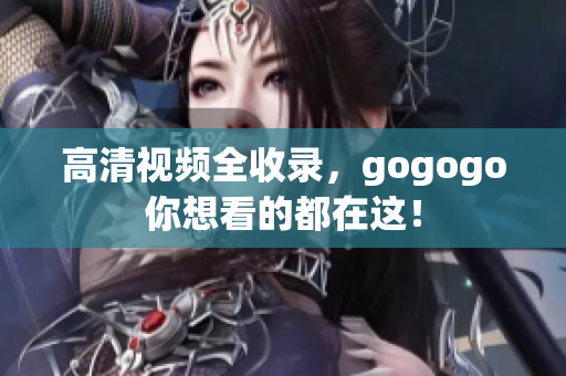 高清视频全收录，gogogo你想看的都在这！