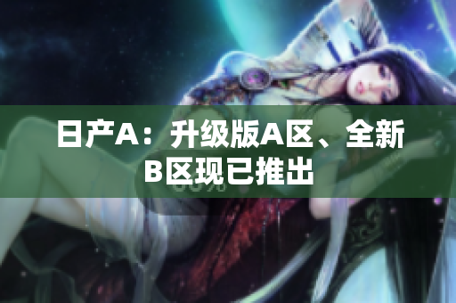日产A：升级版A区、全新B区现已推出