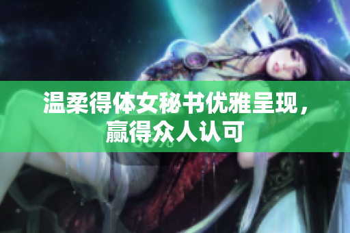 温柔得体女秘书优雅呈现，赢得众人认可