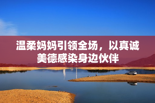 温柔妈妈引领全场，以真诚美德感染身边伙伴