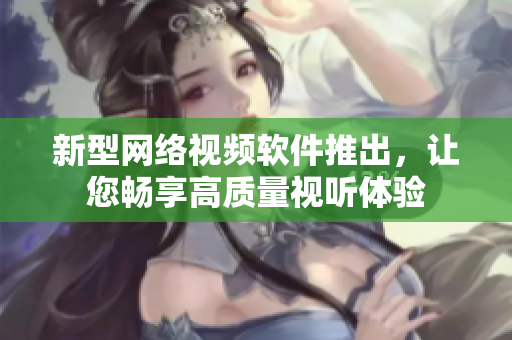 新型网络视频软件推出，让您畅享高质量视听体验