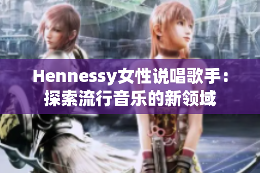 Hennessy女性说唱歌手：探索流行音乐的新领域