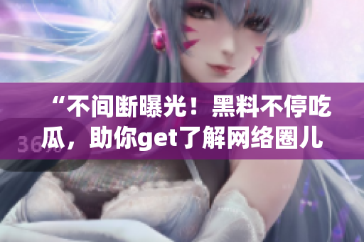 “不间断曝光！黑料不停吃瓜，助你get了解网络圈儿！”