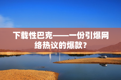 下载性巴克——一份引爆网络热议的爆款？