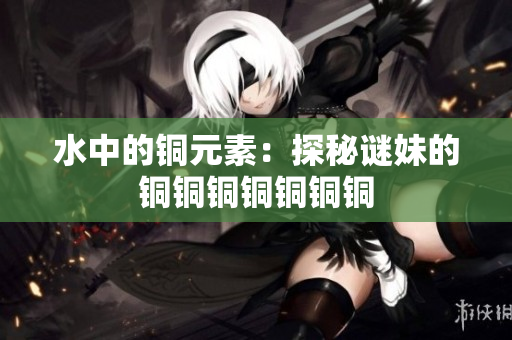 水中的铜元素：探秘谜妹的铜铜铜铜铜铜铜