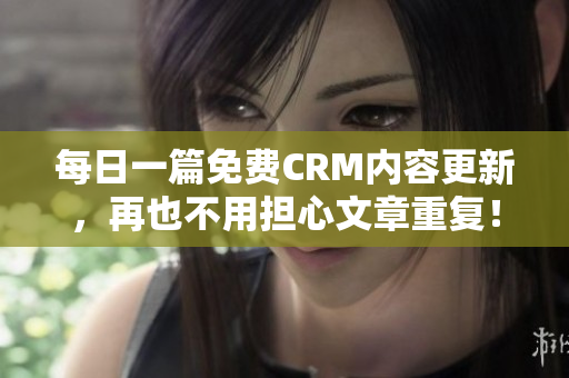 每日一篇免费CRM内容更新，再也不用担心文章重复！