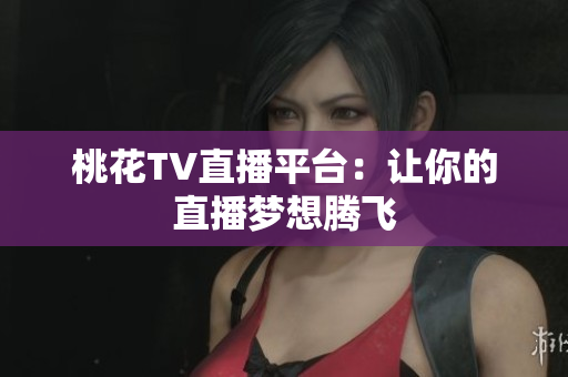 桃花TV直播平台：让你的直播梦想腾飞
