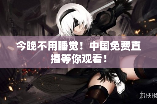 今晚不用睡觉！中国免费直播等你观看！