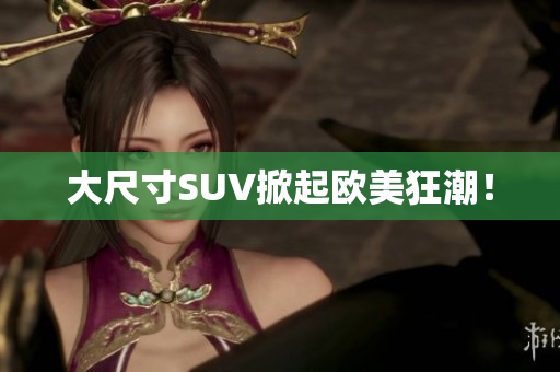 大尺寸SUV掀起欧美狂潮！