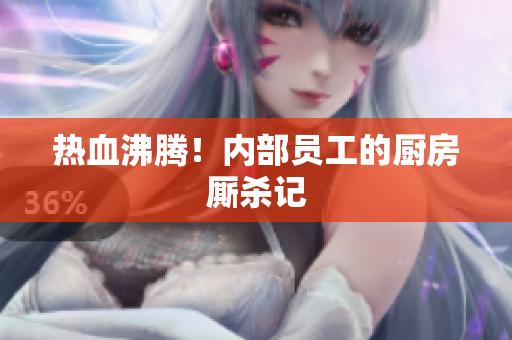 热血沸腾！内部员工的厨房厮杀记