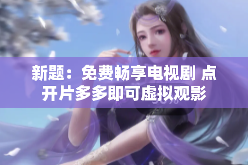 新题：免费畅享电视剧 点开片多多即可虚拟观影