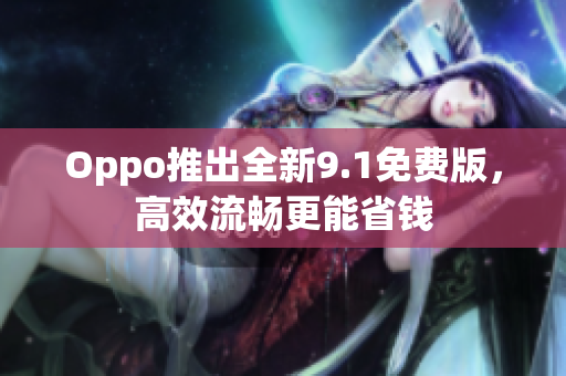 Oppo推出全新9.1免费版，高效流畅更能省钱