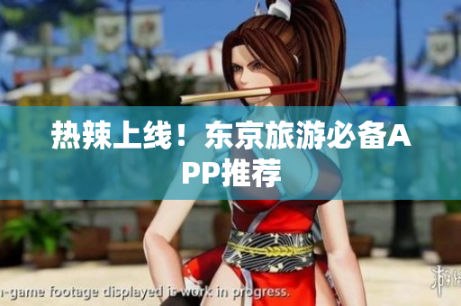 热辣上线！东京旅游必备APP推荐