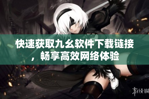 快速获取九幺软件下载链接，畅享高效网络体验