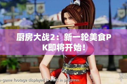 厨房大战2：新一轮美食PK即将开始！
