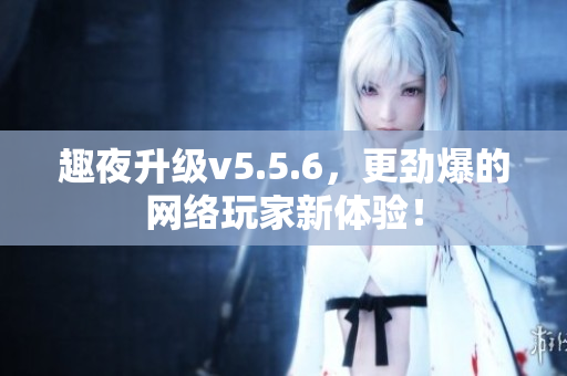 趣夜升级v5.5.6，更劲爆的网络玩家新体验！